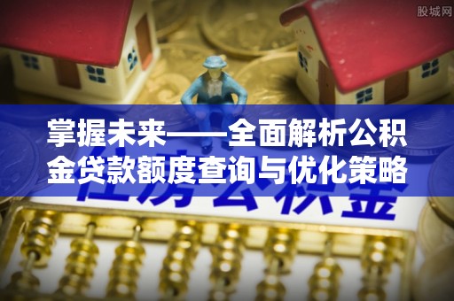 镇江掌握未来——全面解析公积金贷款额度查询与优化策略