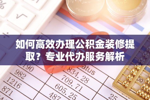 镇江如何高效办理公积金装修提取？专业代办服务解析