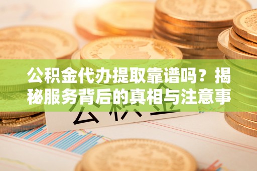 镇江公积金代办提取靠谱吗？揭秘服务背后的真相与注意事项