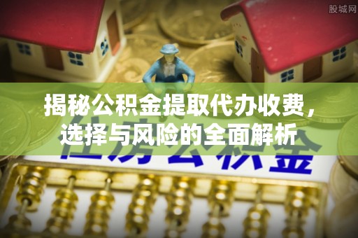 镇江揭秘公积金提取代办收费，选择与风险的全面解析