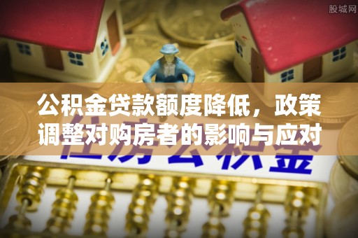 镇江公积金贷款额度降低，政策调整对购房者的影响与应对策略