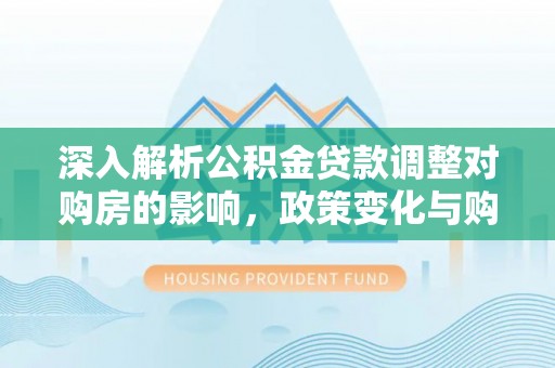 镇江深入解析公积金贷款调整对购房的影响，政策变化与购房者选择