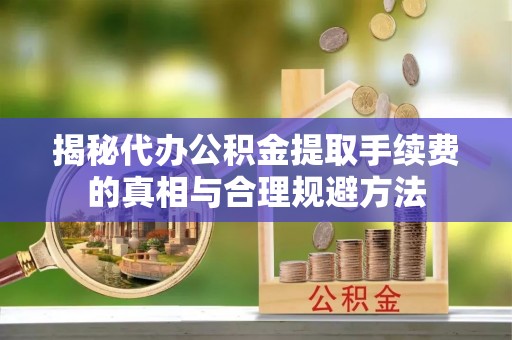 镇江揭秘代办公积金提取手续费的真相与合理规避方法